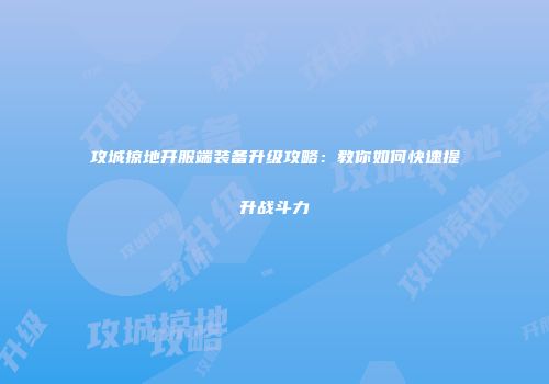 攻城掠地开服端装备升级攻略：教你如何快速提升战斗力