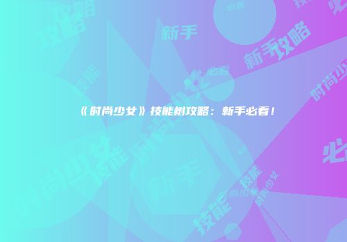 《时尚少女》技能树攻略：新手必看！