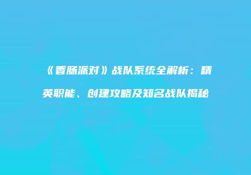 《香肠派对》战队系统全解析：精英职能、创建攻略及知名战队揭秘