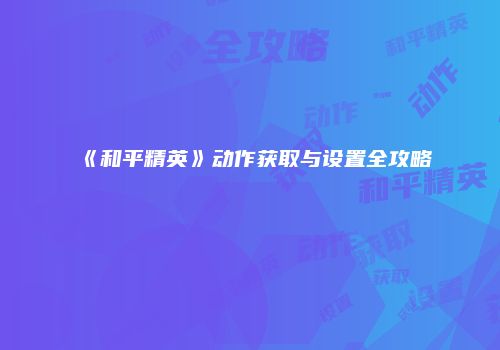 《和平精英》动作获取与设置全攻略