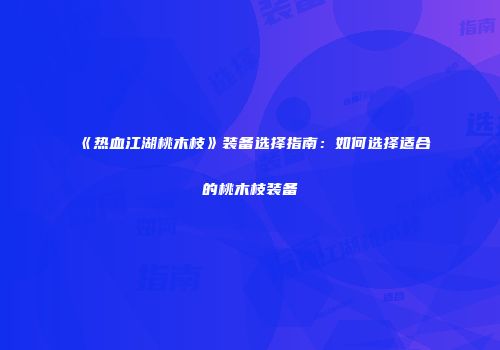 《热血江湖桃木枝》装备选择指南：如何选择适合的桃木枝装备