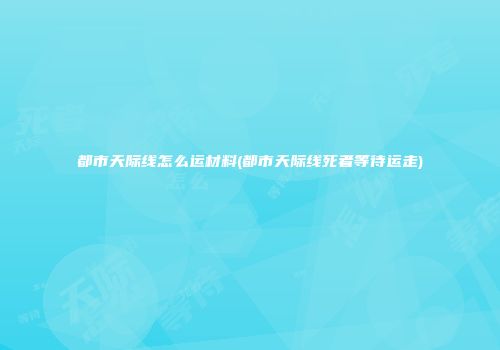 都市天际线怎么运材料(都市天际线死者等待运走)