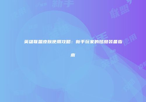 英雄联盟皮肤使用攻略：新手玩家的炫酷装备指南
