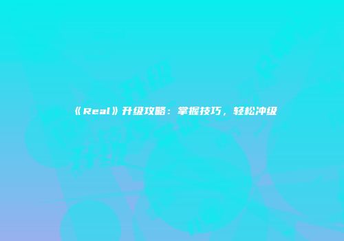 《Real》升级攻略：掌握技巧，轻松冲级