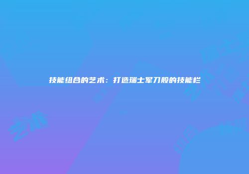 技能组合的艺术：打造瑞士军刀般的技能栏