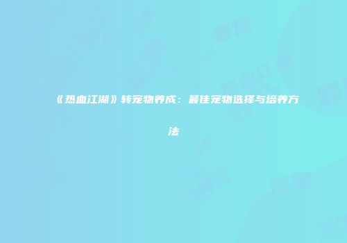 《热血江湖》转宠物养成：最佳宠物选择与培养方法