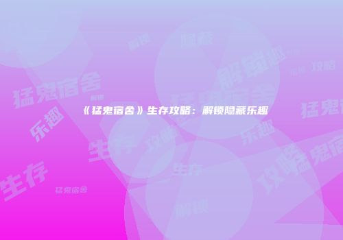 《猛鬼宿舍》生存攻略：解锁隐藏乐趣