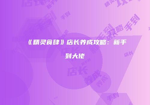 《精灵食肆》店长养成攻略：新手到大佬
