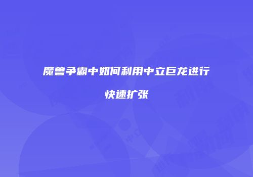 魔兽争霸中如何利用中立巨龙进行快速扩张