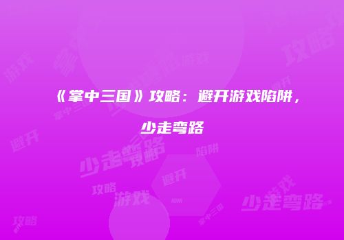 《掌中三国》攻略：避开游戏陷阱，少走弯路
