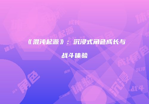 《混沌起源》：沉浸式角色成长与战斗体验