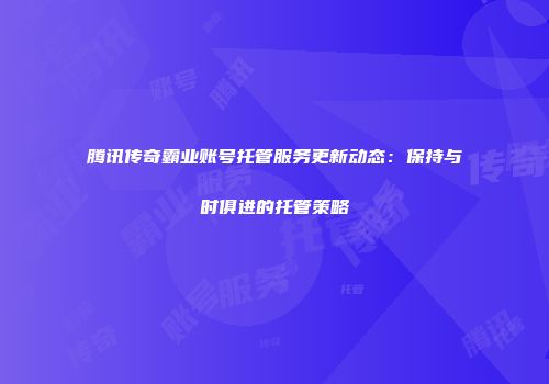 腾讯传奇霸业账号托管服务更新动态：保持与时俱进的托管策略