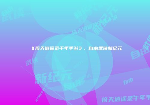 《倚天逍遥录千年手游》：自由武侠新纪元