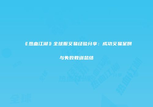 《热血江湖》全球服交易经验分享：成功交易案例与失败教训总结