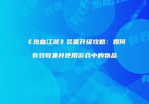 《热血江湖》装备升级攻略：如何有效收集并使用游戏中的物品