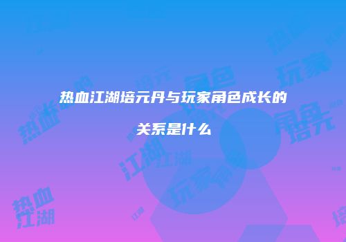 热血江湖培元丹与玩家角色成长的关系是什么