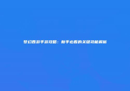 梦幻西游手游攻略：新手必看的关键功能解析