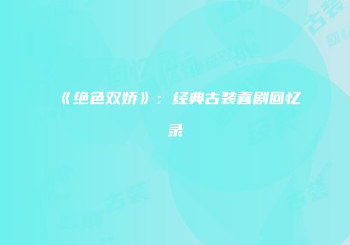 《绝色双娇》：经典古装喜剧回忆录