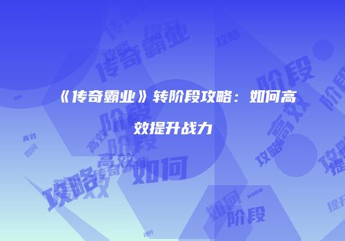 《传奇霸业》转阶段攻略：如何高效提升战力