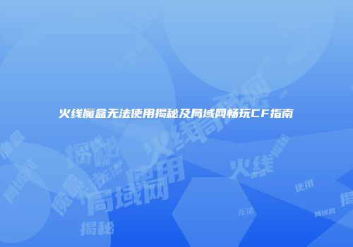 火线魔盒无法使用揭秘及局域网畅玩CF指南