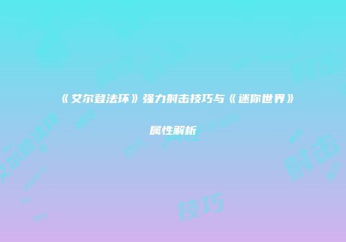 《艾尔登法环》强力射击技巧与《迷你世界》属性解析