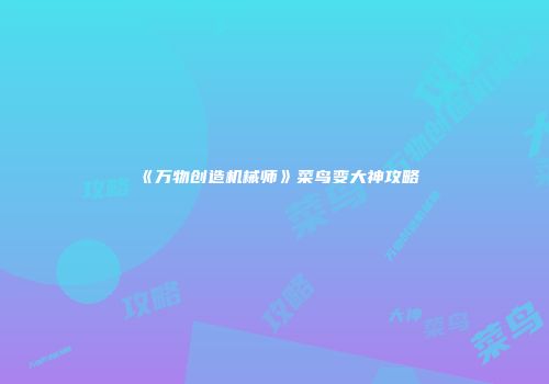 《万物创造机械师》菜鸟变大神攻略