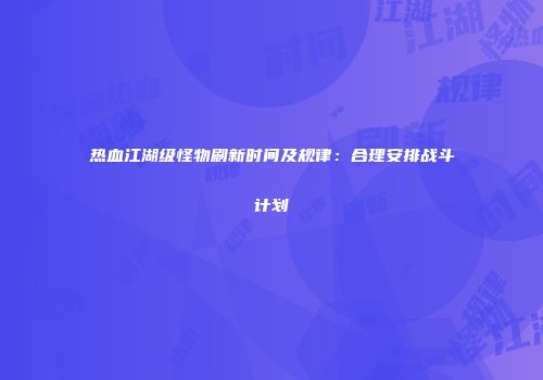 热血江湖级怪物刷新时间及规律：合理安排战斗计划