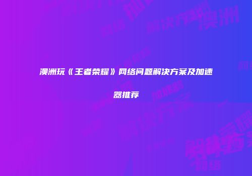 澳洲玩《王者荣耀》网络问题解决方案及加速器推荐