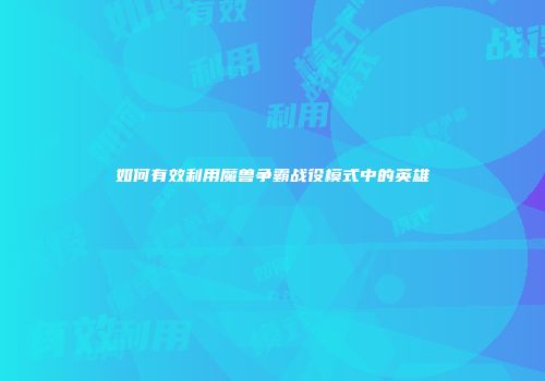 如何有效利用魔兽争霸战役模式中的英雄