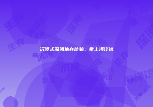 沉浸式深海生存体验：掌上海洋馆