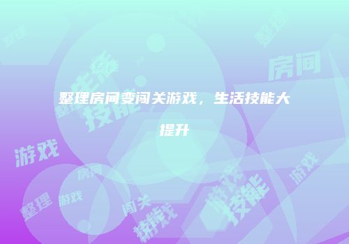 整理房间变闯关游戏，生活技能大提升