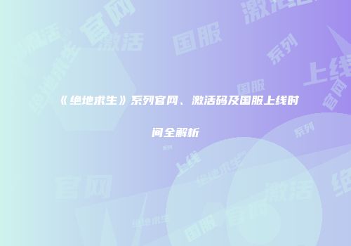 《绝地求生》系列官网、激活码及国服上线时间全解析