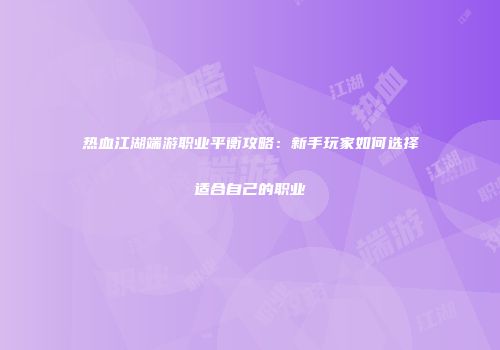 热血江湖端游职业平衡攻略：新手玩家如何选择适合自己的职业