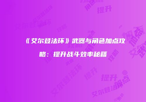 《艾尔登法环》武器与角色加点攻略：提升战斗效率秘籍