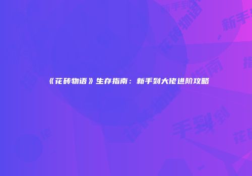 《花砖物语》生存指南：新手到大佬进阶攻略