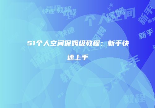 51个人空间保姆级教程：新手快速上手