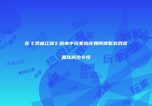 在《热血江湖》版本中玩家应该如何调整游戏设置以减少卡怪