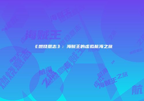 《燃烧意志》：海贼王的虚拟航海之旅