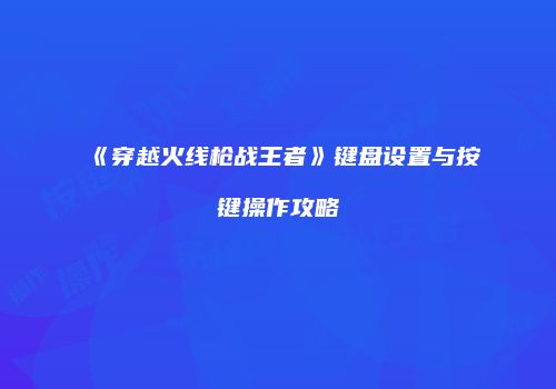 《穿越火线枪战王者》键盘设置与按键操作攻略