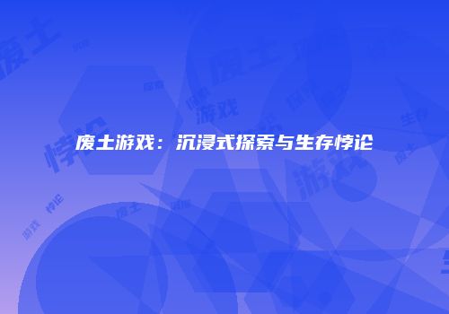 废土游戏：沉浸式探索与生存悖论