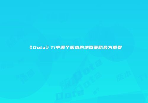 《Dota》Ti中哪个版本的地图策略最为重要
