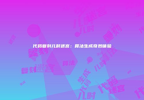代码复刻儿时迷宫：算法生成奇妙体验