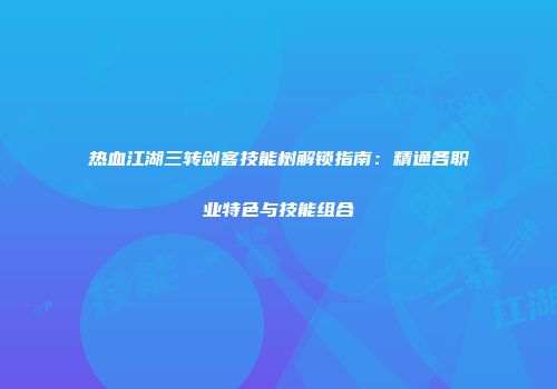 热血江湖三转剑客技能树解锁指南：精通各职业特色与技能组合