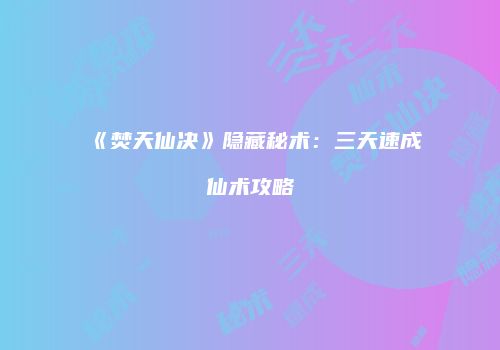 《焚天仙决》隐藏秘术：三天速成仙术攻略