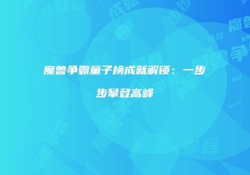 魔兽争霸童子榜成就解锁：一步步攀登高峰