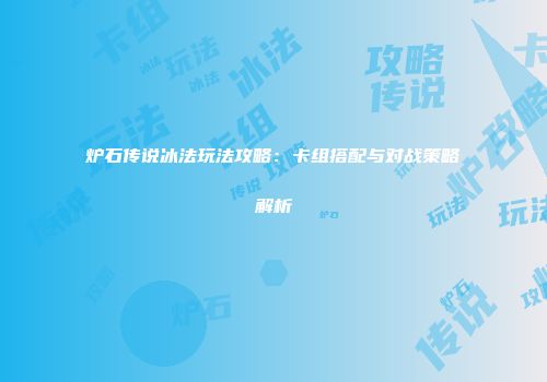 炉石传说冰法玩法攻略：卡组搭配与对战策略解析