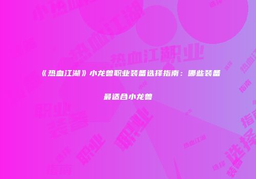 《热血江湖》小龙兽职业装备选择指南：哪些装备最适合小龙兽