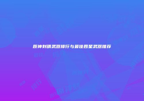 原神刻晴武器排行与最佳四星武器推荐