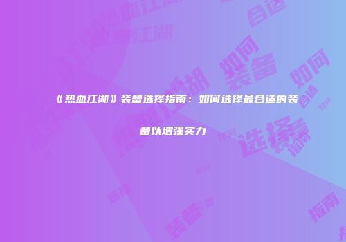 《热血江湖》装备选择指南:如何选择最合适的装备以增强实力