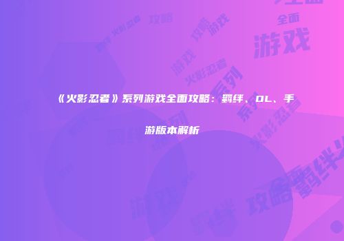 《火影忍者》系列游戏全面攻略：羁绊、OL、手游版本解析